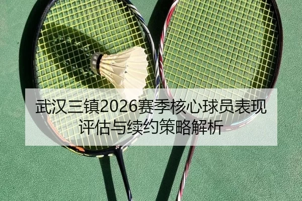 武汉三镇2026赛季核心球员表现评估与续约策略解析
