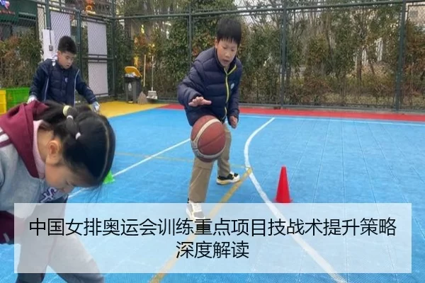 中国女排奥运会训练重点项目技战术提升策略深度解读